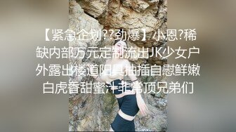 【紧急企划??劲爆】小恩?稀缺内部万元定制流出JK少女户外露出楼道阳具抽插自慰鲜嫩白虎香甜蜜汁非常顶兄弟们