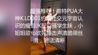 ⚫️⚫️超强推荐！推特PUA大神K.LD001约炮社交元宇宙认识的瘦弱JK服闷骚学生妹，小姐姐欲仙欲死撞击声清脆很丝滑，对话清晰