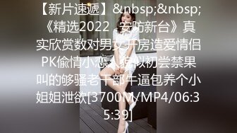 【新片速遞】&nbsp;&nbsp;《精选2022✅安防新台》真实欣赏数对男女开房造爱情侣PK偸情小恋人貌似初尝禁果叫的够骚老干部牛逼包养个小姐姐泄欲[3700M/MP4/06:35:39]