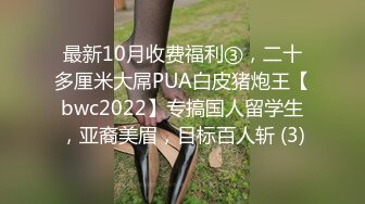 最新10月收费福利③，二十多厘米大屌PUA白皮猪炮王【bwc2022】专搞国人留学生，亚裔美眉，目标百人斩 (3)