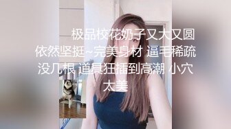 ❤️❤️极品校花奶子又大又圆依然坚挺~完美身材 逼毛稀疏没几根 道具狂插到高潮 小穴太美