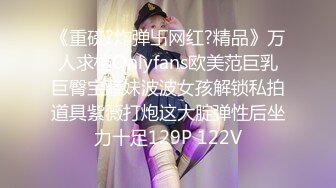 《重磅?炸弹卐网红?精品》万人求档Onlyfans欧美范巨乳巨臀宝藏妹波波女孩解锁私拍道具紫薇打炮这大腚弹性后坐力十足129P 122V