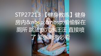 STP27213 【健身教练】健身房内&nbsp;&nbsp;偷偷躲在厕所 跳蛋塞穴水汪汪 直接喷了 紧张刺激必看