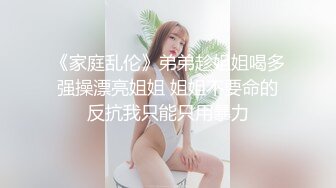 《家庭乱伦》弟弟趁姐姐喝多强操漂亮姐姐 姐姐不要命的反抗我只能只用暴力