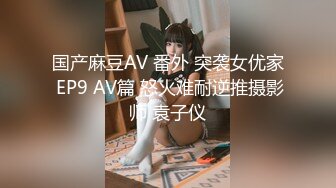 国产麻豆AV 番外 突袭女优家 EP9 AV篇 怒火难耐逆推摄影师 袁子仪