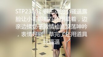 STP23801 很主动的小骚逼露脸让小哥哥抱在怀里草着，边亲边揉奶子激情抽插浪荡呻吟，表情好骚，草完了还用道具玩逼逼