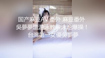 国产麻豆AV 番外 麻豆番外 吳夢夢遭游泳教練泳池爆操！ 台灣第一女優吳夢夢