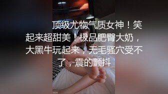 ❤️❤️顶级尤物气质女神！笑起来超甜美！极品肥臀大奶，大黑牛玩起来，无毛骚穴受不了，震的颤抖