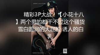 ❤️精彩3P大战！【小花十八】两个男的都干不过这个骚货 雪白圆润的大屁股 诱人的白乳