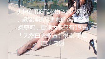 大神在TIK TOK物色的小网红，超级清纯又害羞的洛丽塔白嫩萝莉，目测大概只有19岁！天然白虎嫩逼，很紧 干哇哇叫 内射