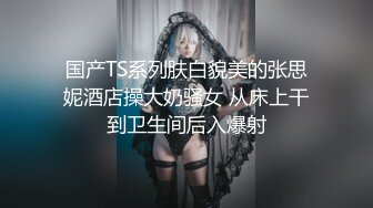 国产TS系列肤白貌美的张思妮酒店操大奶骚女 从床上干到卫生间后入爆射