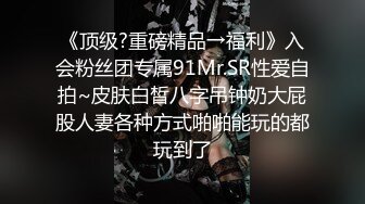 《顶级?重磅精品→福利》入会粉丝团专属91Mr.SR性爱自拍~皮肤白皙八字吊钟奶大屁股人妻各种方式啪啪能玩的都玩到了