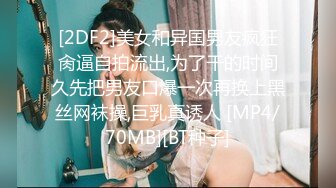 [2DF2]美女和异国男友疯狂肏逼自拍流出,为了干的时间久先把男友口爆一次再换上黑丝网袜操,巨乳真诱人 [MP4/70MB][BT种子]