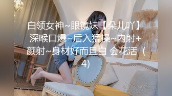 白领女神~眼镜妹【朵儿吖】深喉口爆~后入猛操~内射+颜射~身材好而且白 会花活  (4)