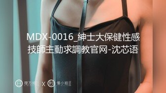 MDX-0016_紳士大保健性感技師主動求調教官网-沈芯语