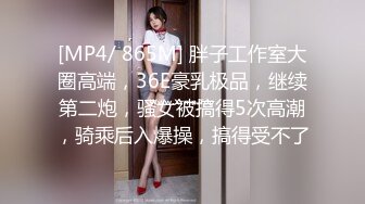 [MP4/ 865M] 胖子工作室大圈高端，36E豪乳极品，继续第二炮，骚女被搞得5次高潮，骑乘后入爆操，搞得受不了