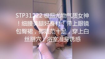 STP31222 极品尤物气质女神！细腰美腿好身材！带上眼镜包臀裙，御姐范十足，穿上白丝掰穴，浴室湿身诱惑