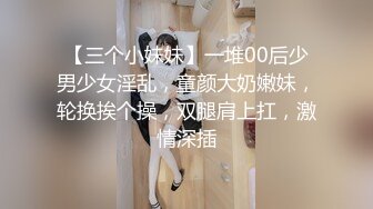 【三个小妹妹】一堆00后少男少女淫乱，童颜大奶嫩妹，轮换挨个操，双腿肩上扛，激情深插