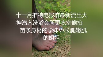 十一月推特电报群最新流出大神潜入洗浴会所更衣室偷拍❤️苗条身材的学妹Vs长腿嫩肌的姐姐