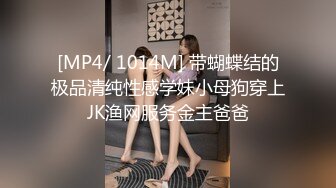 [MP4/ 1014M] 带蝴蝶结的极品清纯性感学妹小母狗穿上JK渔网服务金主爸爸