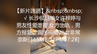 【新片速遞】&nbsp;&nbsp;❤️√ 长沙极品美女许梓婷与男友性爱泄密 女方出轨，男方报复泄露出视频 此女非常奈斯[345MB/MP4/07:28]