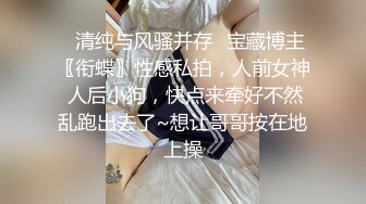 ✿清纯与风骚并存✿宝藏博主〖衔蝶〗性感私拍，人前女神 人后小狗，快点来牵好不然乱跑出去了~想让哥哥按在地上操