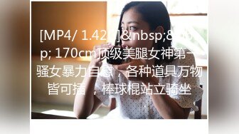 [MP4/ 1.42G]&nbsp;&nbsp; 170cm顶级美腿女神第一骚女暴力自慰，各种道具万物皆可插 ，棒球棍站立骑坐