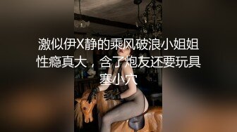 激似伊X静的乘风破浪小姐姐性瘾真大，含了炮友还要玩具塞小穴