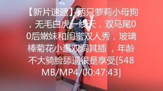 【新片速遞】两只萝莉小母狗，无毛白虎一线天，双马尾00后嫩妹和闺蜜双人秀，玻璃棒菊花小逼双洞其插 ，年龄不大骑脸舔逼很是享受[548MB/MP4/00:47:43]