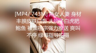 [MP4/ 743M] 熟女人妻 身材丰腴皮肤白皙 大奶子白虎肥鲍鱼 被黑祖宗强力推送 爽叫不停 绿帽指导拍摄