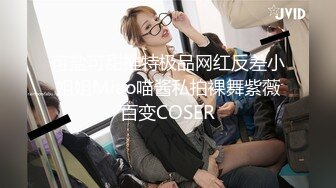 可盐可甜推特极品网红反差小姐姐Miao喵酱私拍裸舞紫薇百变COSER