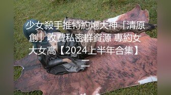 少女殺手推特約炮大神「清原創」收費私密群資源 專約女大女高【2024上半年合集】二