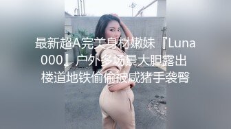 最新超A完美身材嫩妹『Luna000』户外多场景大胆露出 楼道地铁偷偷被咸猪手袭臀