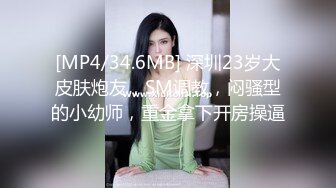 [MP4/34.6MB] 深圳23岁大皮肤炮友，SM调教，闷骚型的小幼师，重金拿下开房操逼