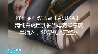 推荐萝莉双马尾【ASUKA】 清纯白虎巨乳被当母狗肆意玩弄插入，40部视频完整版