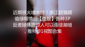 近期很火喷水怪！浙江超强颜值绿帽情侣【性奴】各种3P反差婊体质惊人可以连续潮喷，推特 91视图合集