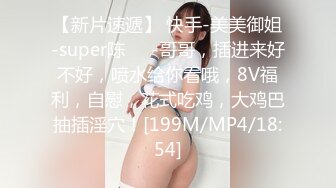 【新片速遞】 快手-美美御姐-super陈❤️-哥哥，插进来好不好，喷水给你看哦，8V福利，自慰，花式吃鸡，大鸡巴抽插淫穴！[199M/MP4/18:54]