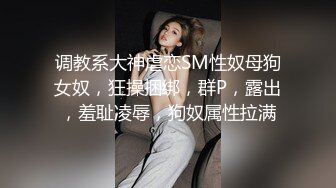 调教系大神虐恋SM性奴母狗女奴，狂操捆绑，群P，露出，羞耻凌辱，狗奴属性拉满