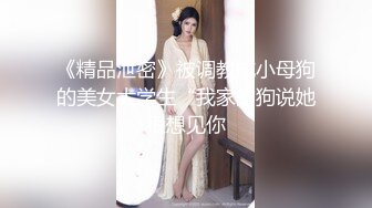 《精品泄密》被调教成小母狗的美女大学生“我家的狗说她很想见你