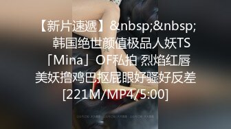 【新片速遞】&nbsp;&nbsp; ✨韩国绝世颜值极品人妖TS「Mina」OF私拍 烈焰红唇美妖撸鸡巴抠屁眼好骚好反差[221M/MP4/5:00]