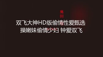 双飞大神HD版偷情性爱甄选 操嫩妹偷情少妇 钟爱双飞