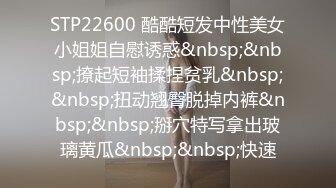 STP22600 酷酷短发中性美女小姐姐自慰诱惑&nbsp;&nbsp;撩起短袖揉捏贫乳&nbsp;&nbsp;扭动翘臀脱掉内裤&nbsp;&nbsp;掰穴特写拿出玻璃黄瓜&nbsp;&nbsp;快速