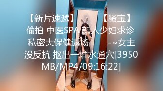 【新片速遞】 ✨✨✨【骚宝】 偷拍 中医SPA 新人少妇求诊 私密大保健返场✨✨✨-~女主没反抗 抠出一堆水通穴[3950MB/MP4/09:16:22]