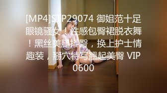 [MP4]STP29074 御姐范十足眼镜骚女！性感包臀裙脱衣舞！黑丝美腿抖臀，换上护士情趣装，掰穴特写翘起美臀 VIP0600