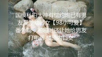 国模私拍大神有偿约炮已有男友反差幼师女【98小可爱】番外篇，啪啪时还让她给男友打电话 楼道内口交