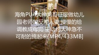 海角PUA大神鸡哥征服做幼儿园老师的反差人妻 慢慢的给调教成母狗 主动约大神急不可耐的搞起来[MP4/433MB]