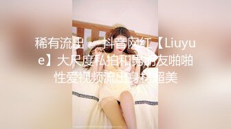 稀有流出❤️抖音网红【Liuyue】大尺度私拍和男朋友啪啪性爱视频流出身材超美