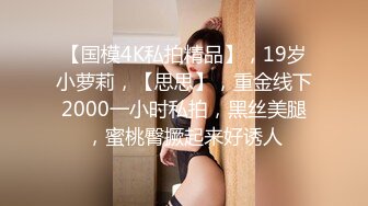 【国模4K私拍精品】，19岁小萝莉，【思思】，重金线下2000一小时私拍，黑丝美腿，蜜桃臀撅起来好诱人