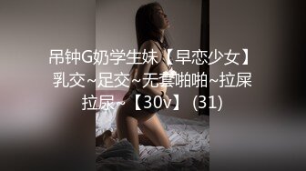 吊钟G奶学生妹【早恋少女】乳交~足交~无套啪啪~拉屎拉尿~【30v】 (31)