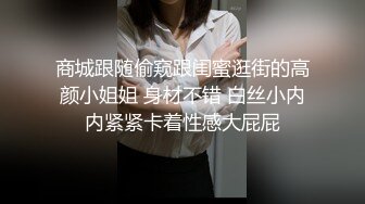 商城跟随偷窥跟闺蜜逛街的高颜小姐姐 身材不错 白丝小内内紧紧卡着性感大屁屁